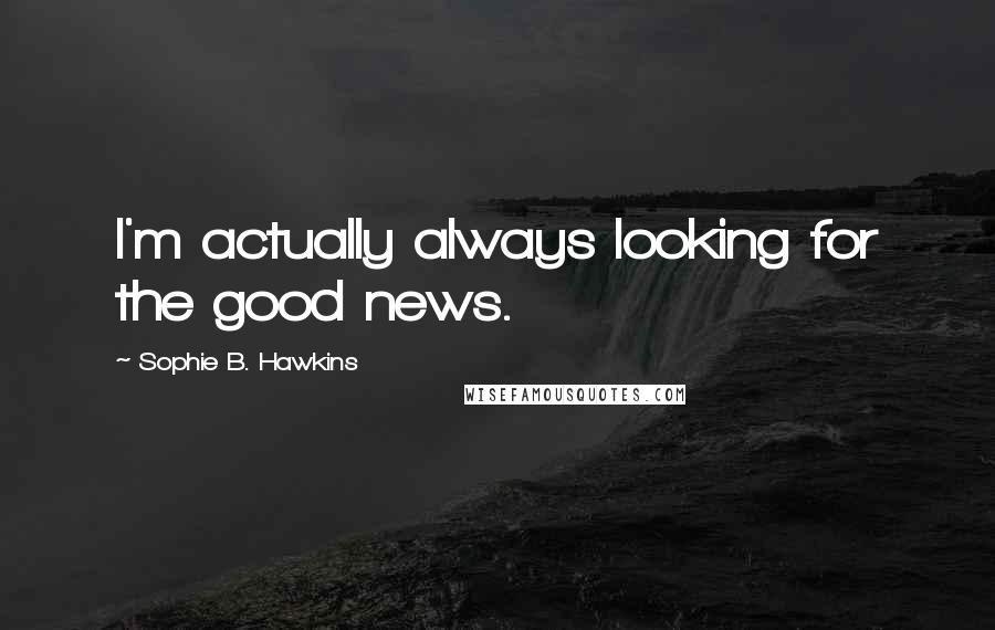 Sophie B. Hawkins Quotes: I'm actually always looking for the good news.