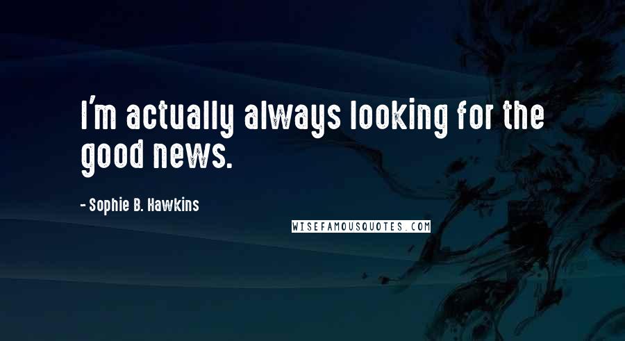 Sophie B. Hawkins Quotes: I'm actually always looking for the good news.