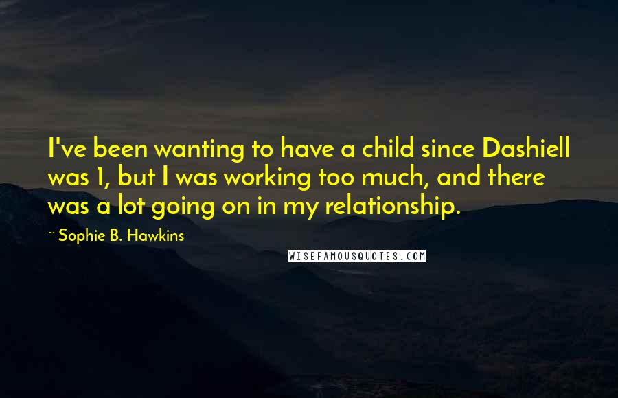 Sophie B. Hawkins Quotes: I've been wanting to have a child since Dashiell was 1, but I was working too much, and there was a lot going on in my relationship.