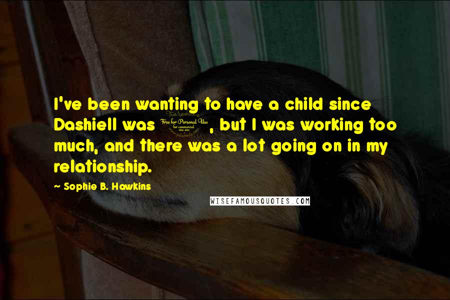 Sophie B. Hawkins Quotes: I've been wanting to have a child since Dashiell was 1, but I was working too much, and there was a lot going on in my relationship.