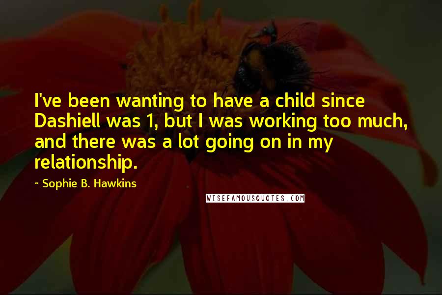 Sophie B. Hawkins Quotes: I've been wanting to have a child since Dashiell was 1, but I was working too much, and there was a lot going on in my relationship.