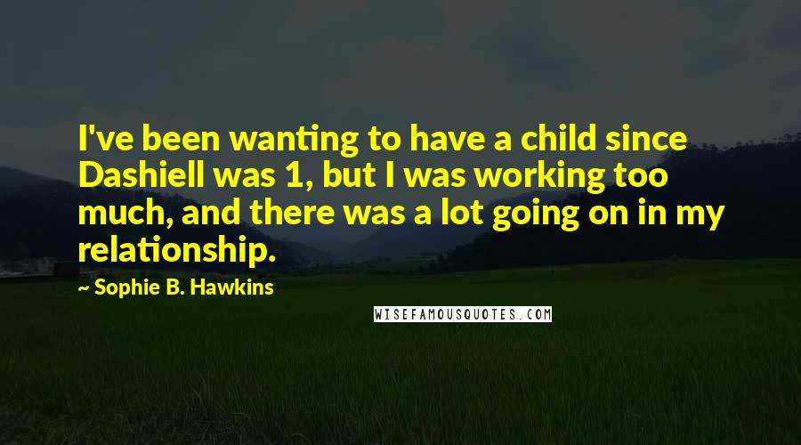 Sophie B. Hawkins Quotes: I've been wanting to have a child since Dashiell was 1, but I was working too much, and there was a lot going on in my relationship.