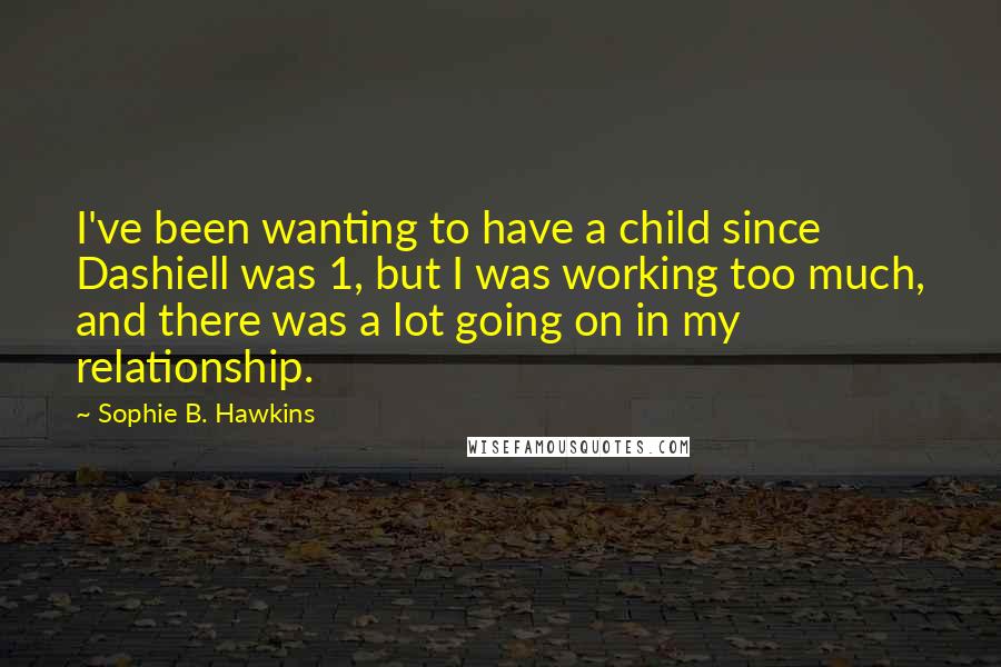 Sophie B. Hawkins Quotes: I've been wanting to have a child since Dashiell was 1, but I was working too much, and there was a lot going on in my relationship.