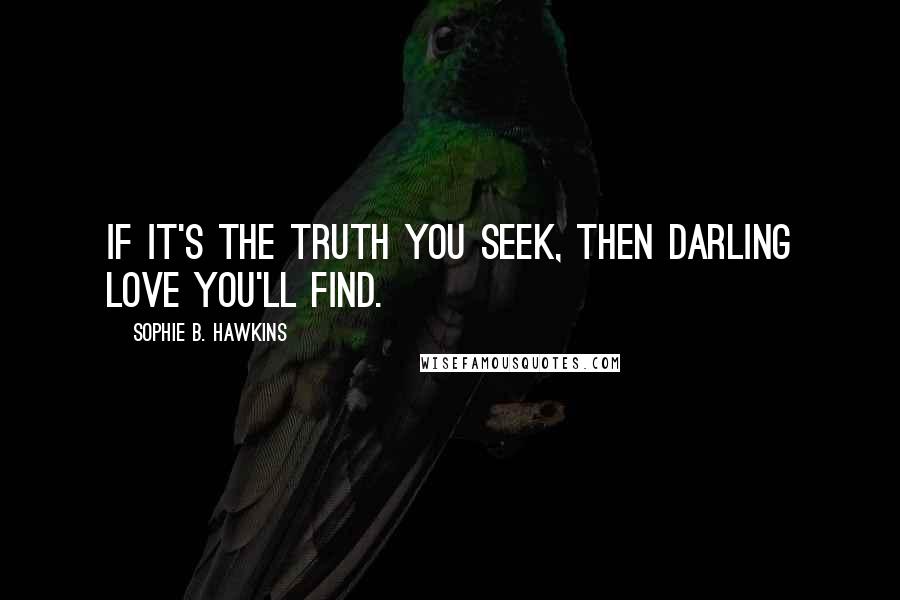 Sophie B. Hawkins Quotes: If it's the truth you seek, then darling love you'll find.