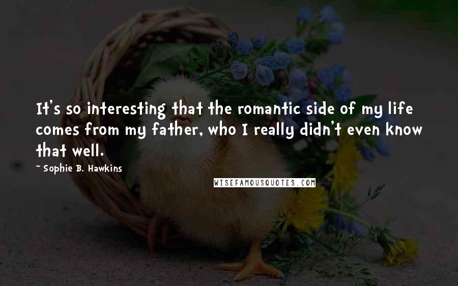 Sophie B. Hawkins Quotes: It's so interesting that the romantic side of my life comes from my father, who I really didn't even know that well.