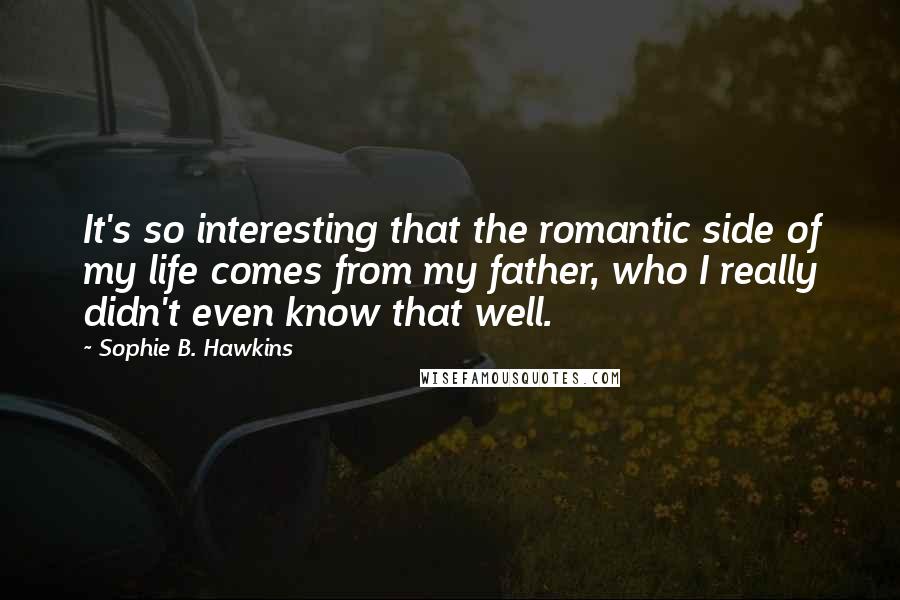 Sophie B. Hawkins Quotes: It's so interesting that the romantic side of my life comes from my father, who I really didn't even know that well.