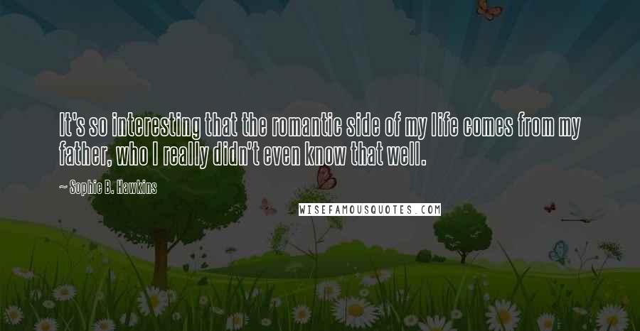 Sophie B. Hawkins Quotes: It's so interesting that the romantic side of my life comes from my father, who I really didn't even know that well.