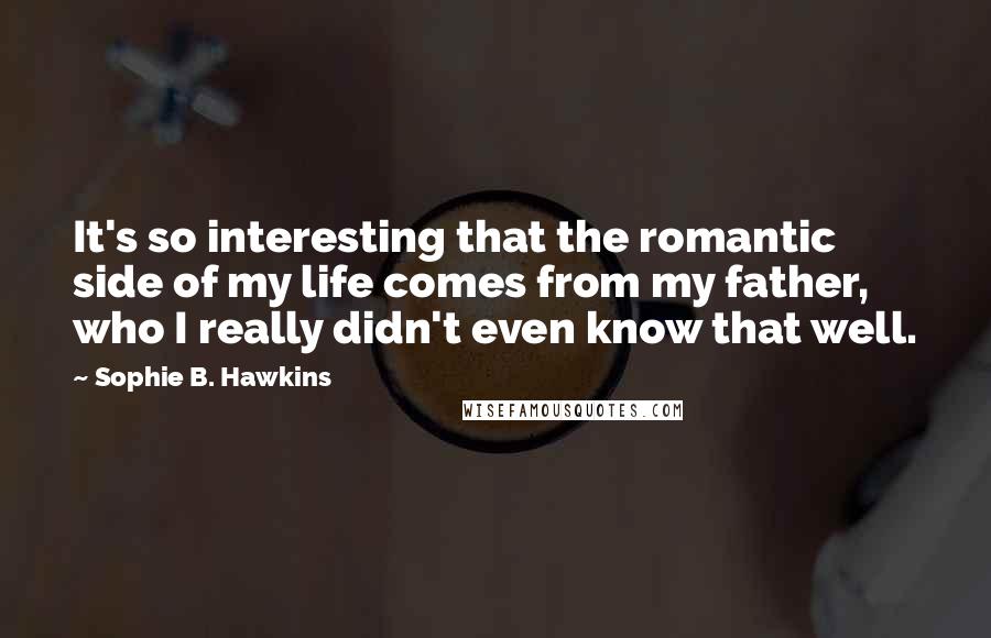 Sophie B. Hawkins Quotes: It's so interesting that the romantic side of my life comes from my father, who I really didn't even know that well.