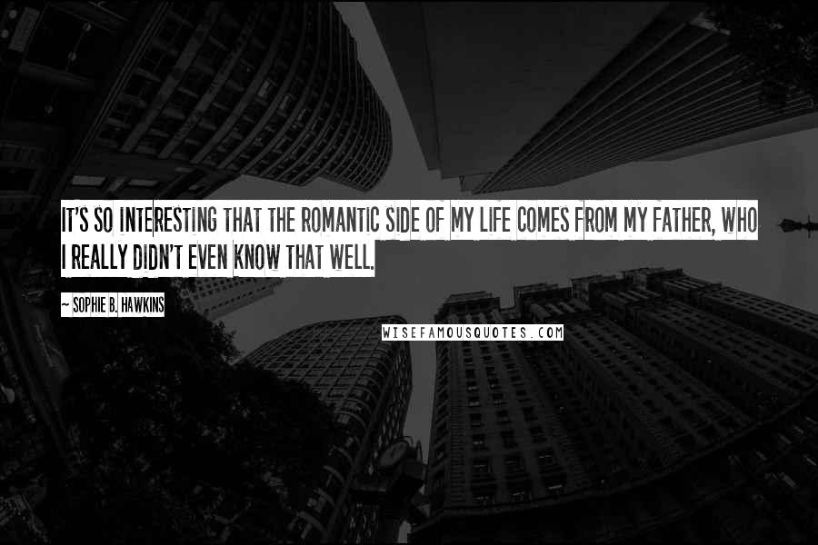 Sophie B. Hawkins Quotes: It's so interesting that the romantic side of my life comes from my father, who I really didn't even know that well.