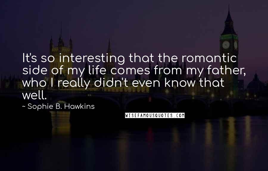 Sophie B. Hawkins Quotes: It's so interesting that the romantic side of my life comes from my father, who I really didn't even know that well.