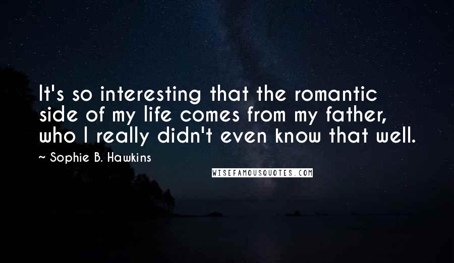 Sophie B. Hawkins Quotes: It's so interesting that the romantic side of my life comes from my father, who I really didn't even know that well.