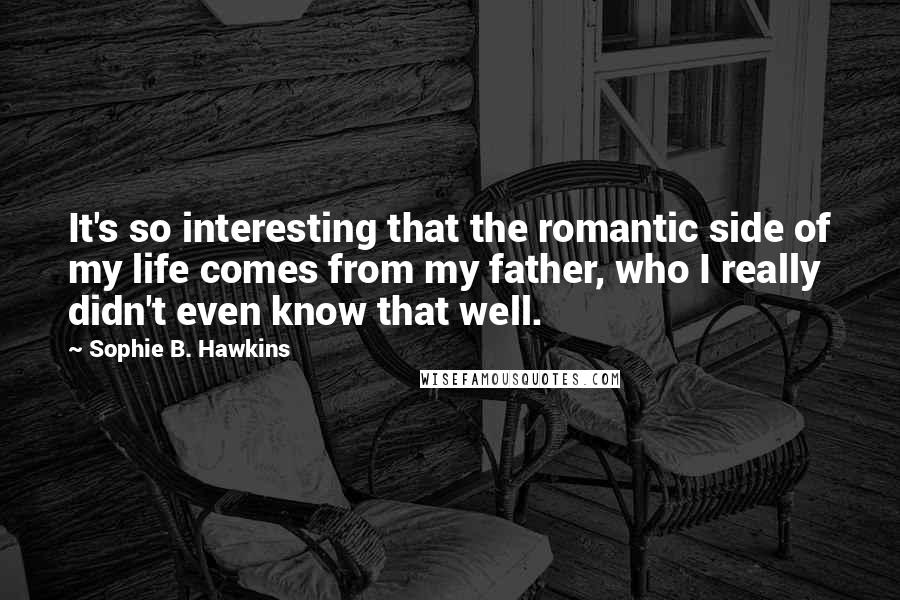 Sophie B. Hawkins Quotes: It's so interesting that the romantic side of my life comes from my father, who I really didn't even know that well.