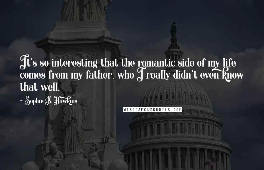 Sophie B. Hawkins Quotes: It's so interesting that the romantic side of my life comes from my father, who I really didn't even know that well.