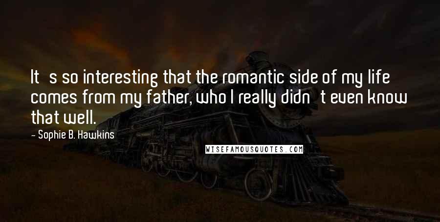 Sophie B. Hawkins Quotes: It's so interesting that the romantic side of my life comes from my father, who I really didn't even know that well.