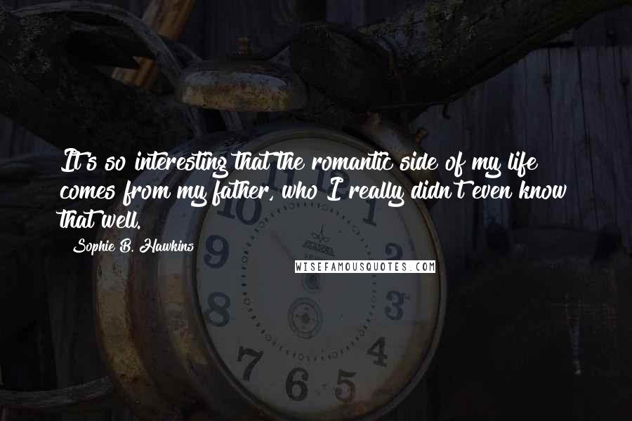 Sophie B. Hawkins Quotes: It's so interesting that the romantic side of my life comes from my father, who I really didn't even know that well.