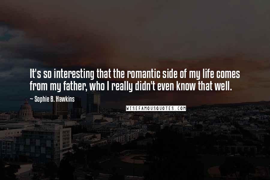 Sophie B. Hawkins Quotes: It's so interesting that the romantic side of my life comes from my father, who I really didn't even know that well.