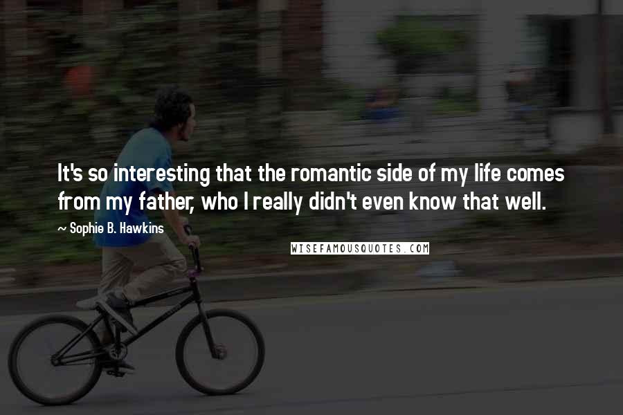 Sophie B. Hawkins Quotes: It's so interesting that the romantic side of my life comes from my father, who I really didn't even know that well.