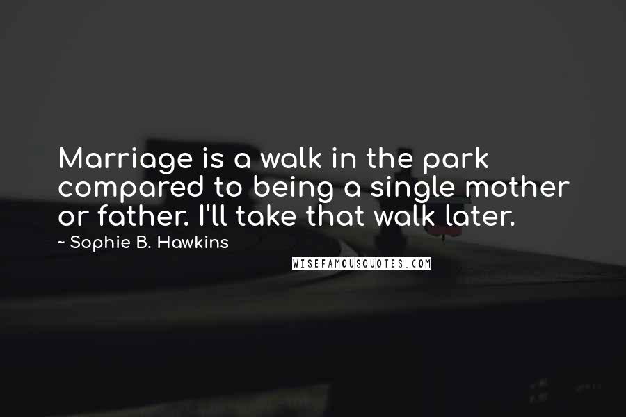 Sophie B. Hawkins Quotes: Marriage is a walk in the park compared to being a single mother or father. I'll take that walk later.