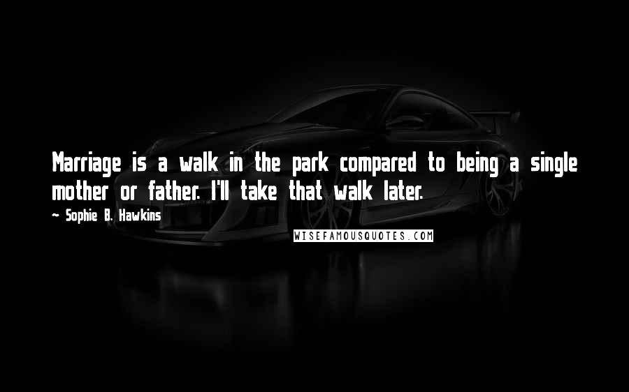 Sophie B. Hawkins Quotes: Marriage is a walk in the park compared to being a single mother or father. I'll take that walk later.