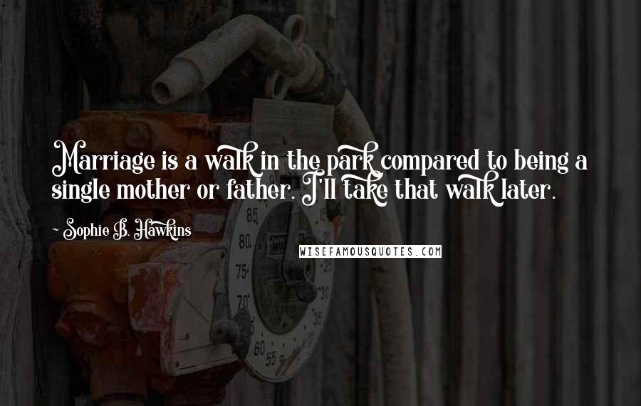 Sophie B. Hawkins Quotes: Marriage is a walk in the park compared to being a single mother or father. I'll take that walk later.