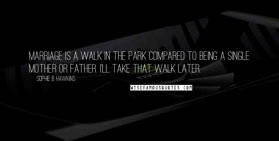 Sophie B. Hawkins Quotes: Marriage is a walk in the park compared to being a single mother or father. I'll take that walk later.