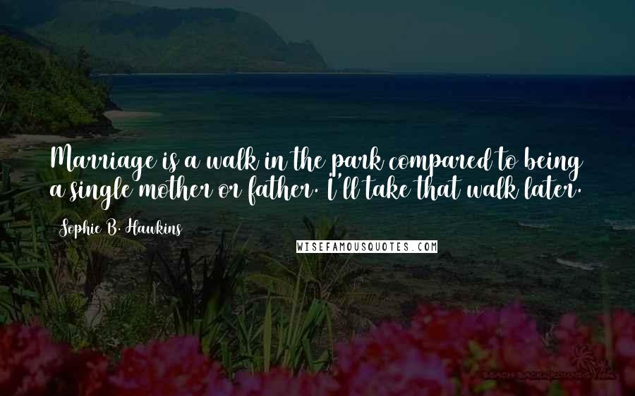 Sophie B. Hawkins Quotes: Marriage is a walk in the park compared to being a single mother or father. I'll take that walk later.