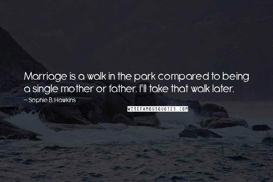 Sophie B. Hawkins Quotes: Marriage is a walk in the park compared to being a single mother or father. I'll take that walk later.