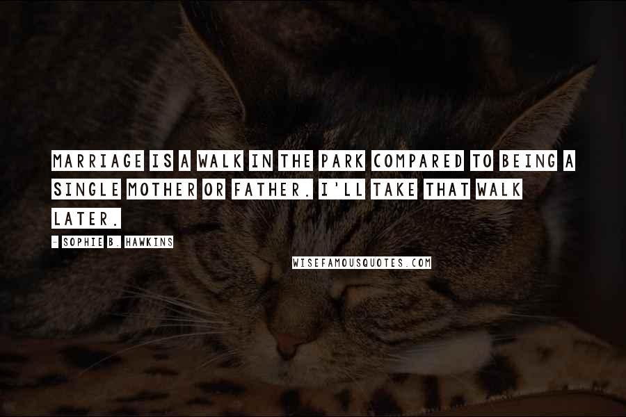 Sophie B. Hawkins Quotes: Marriage is a walk in the park compared to being a single mother or father. I'll take that walk later.