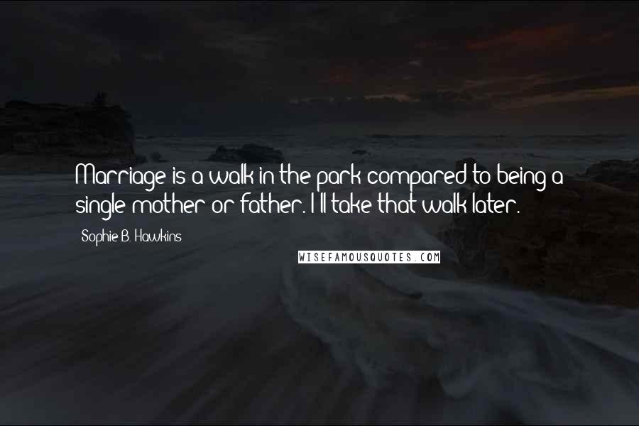 Sophie B. Hawkins Quotes: Marriage is a walk in the park compared to being a single mother or father. I'll take that walk later.