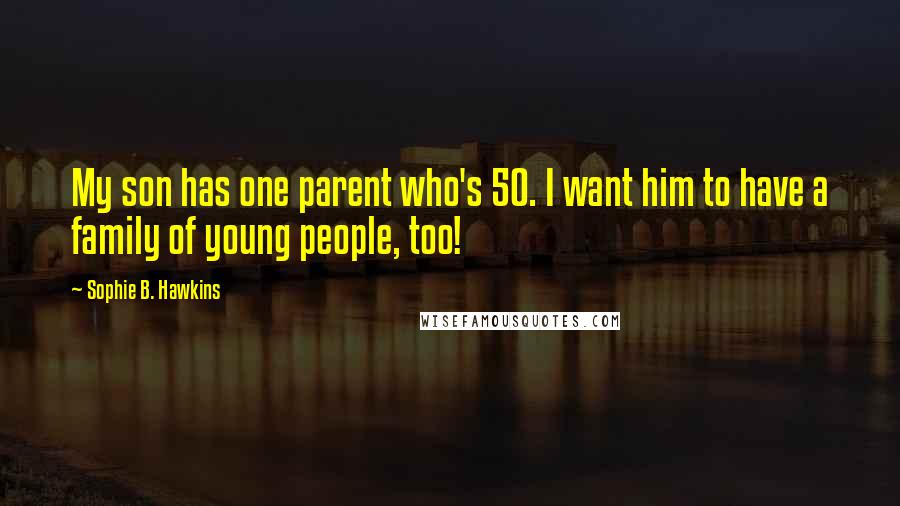 Sophie B. Hawkins Quotes: My son has one parent who's 50. I want him to have a family of young people, too!