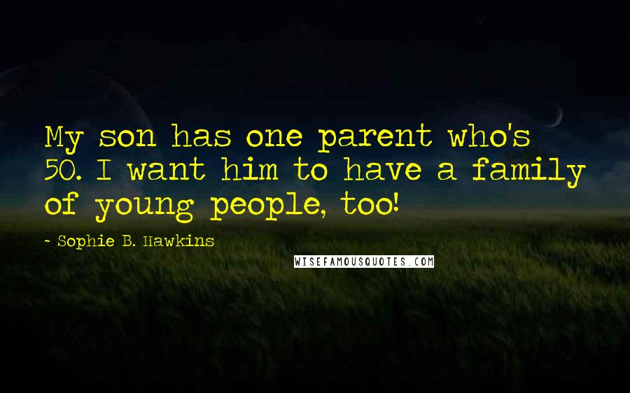 Sophie B. Hawkins Quotes: My son has one parent who's 50. I want him to have a family of young people, too!