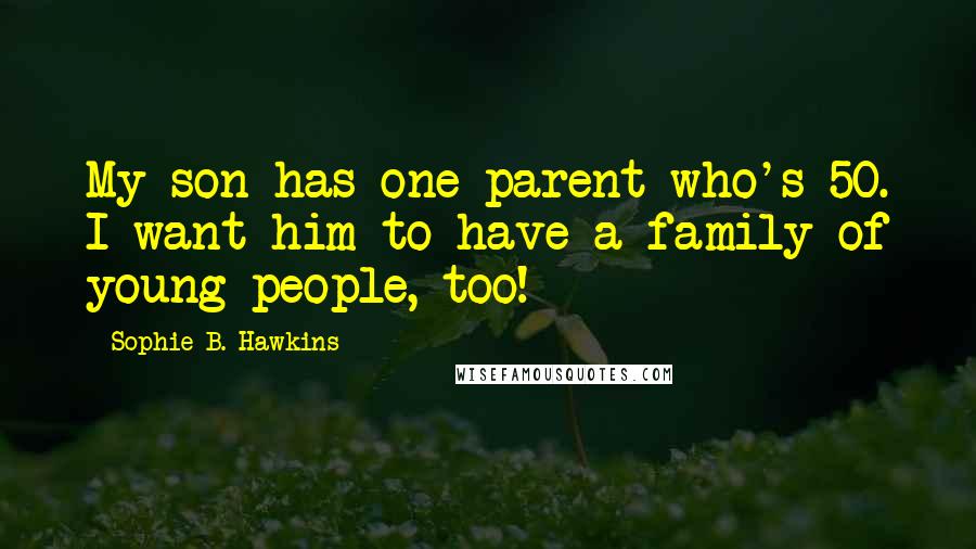 Sophie B. Hawkins Quotes: My son has one parent who's 50. I want him to have a family of young people, too!
