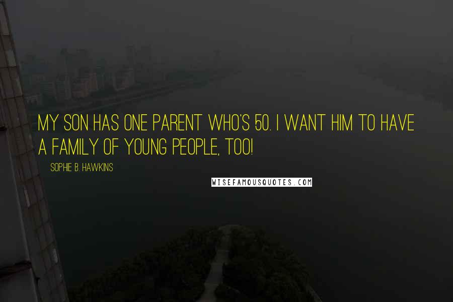 Sophie B. Hawkins Quotes: My son has one parent who's 50. I want him to have a family of young people, too!