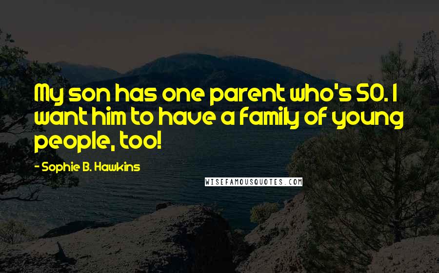 Sophie B. Hawkins Quotes: My son has one parent who's 50. I want him to have a family of young people, too!