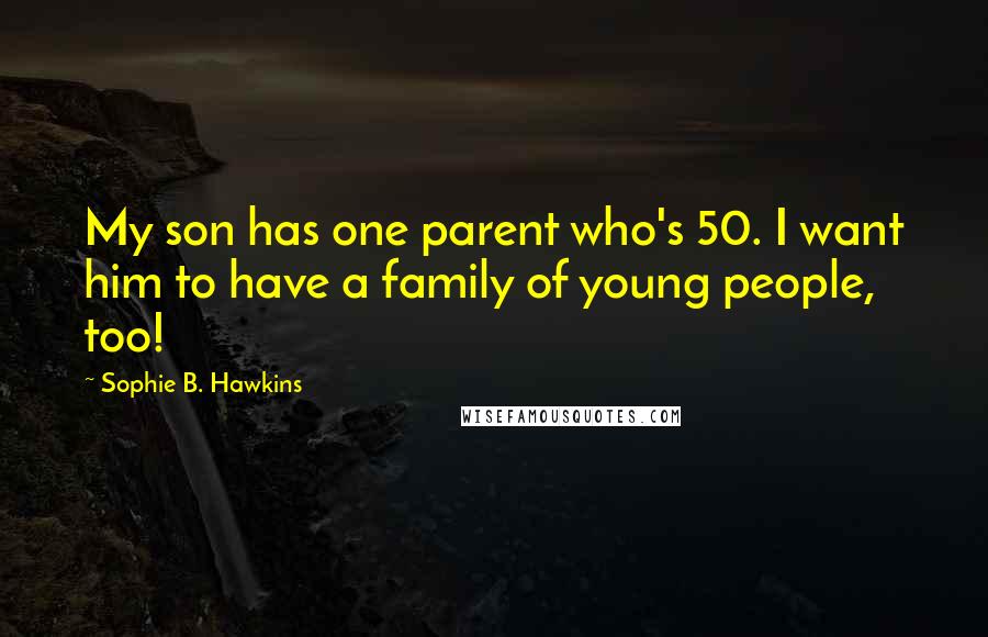 Sophie B. Hawkins Quotes: My son has one parent who's 50. I want him to have a family of young people, too!