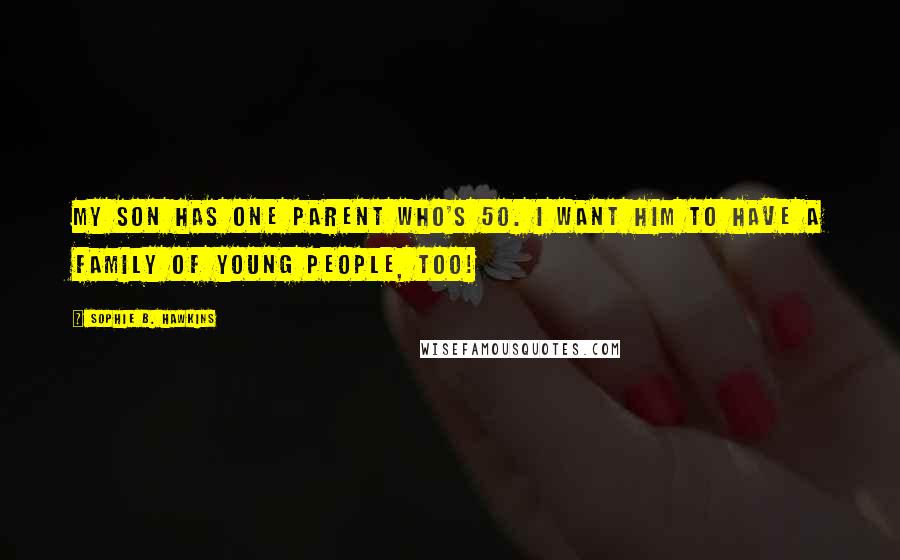 Sophie B. Hawkins Quotes: My son has one parent who's 50. I want him to have a family of young people, too!