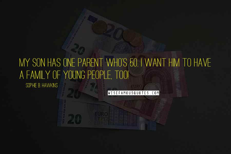 Sophie B. Hawkins Quotes: My son has one parent who's 50. I want him to have a family of young people, too!