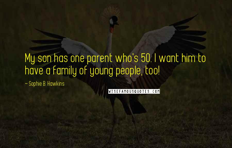Sophie B. Hawkins Quotes: My son has one parent who's 50. I want him to have a family of young people, too!