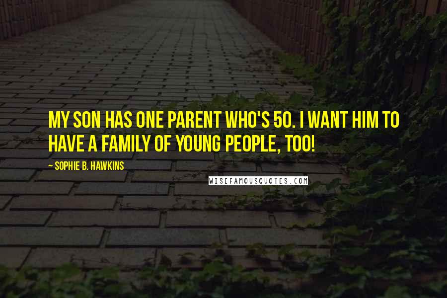 Sophie B. Hawkins Quotes: My son has one parent who's 50. I want him to have a family of young people, too!