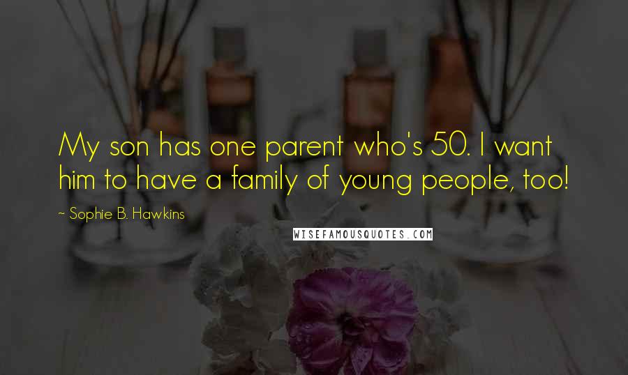 Sophie B. Hawkins Quotes: My son has one parent who's 50. I want him to have a family of young people, too!