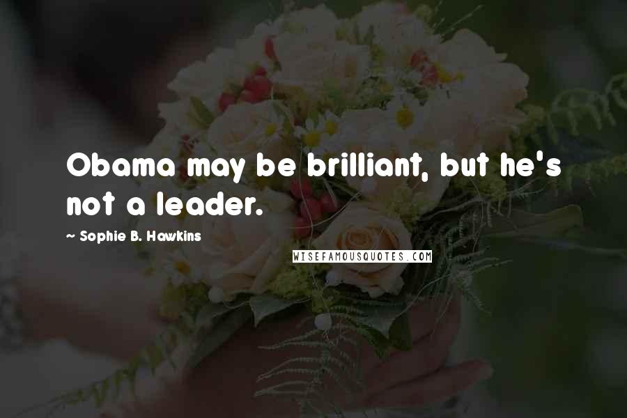 Sophie B. Hawkins Quotes: Obama may be brilliant, but he's not a leader.