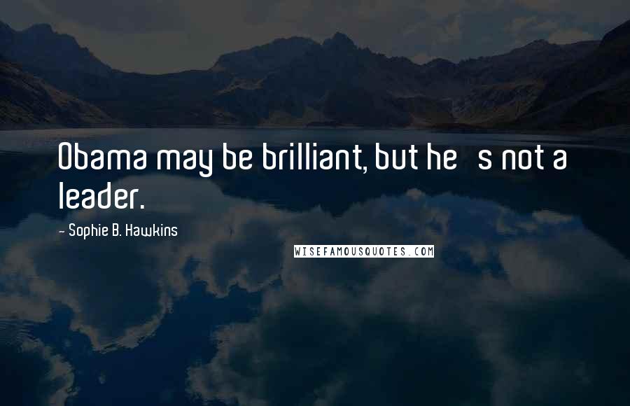 Sophie B. Hawkins Quotes: Obama may be brilliant, but he's not a leader.