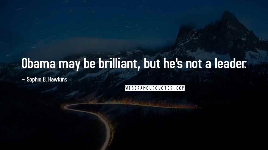 Sophie B. Hawkins Quotes: Obama may be brilliant, but he's not a leader.