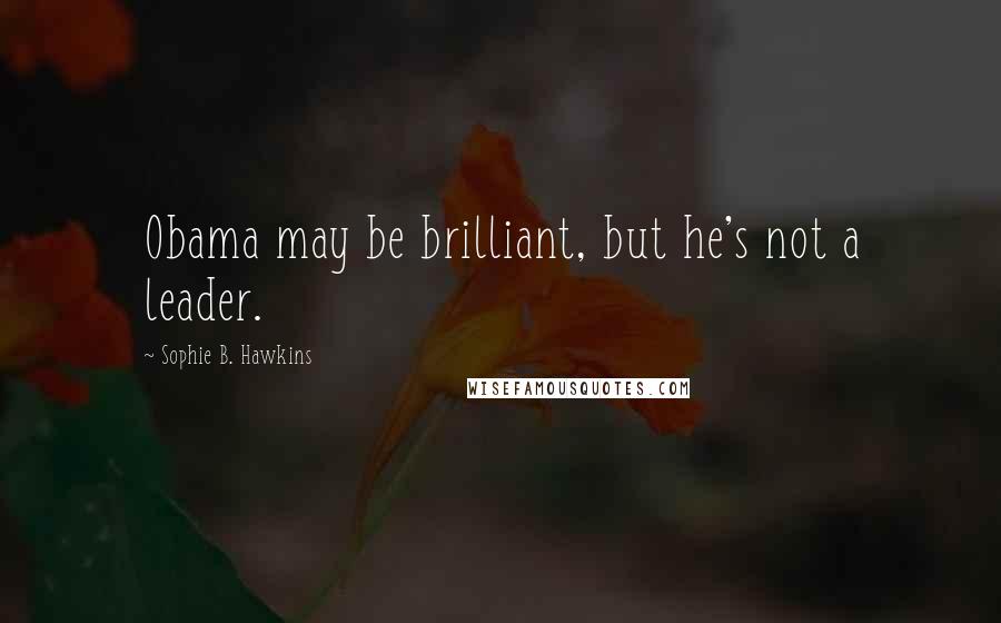 Sophie B. Hawkins Quotes: Obama may be brilliant, but he's not a leader.