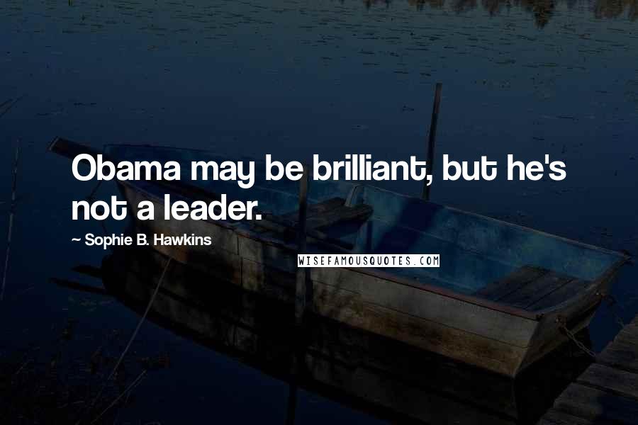 Sophie B. Hawkins Quotes: Obama may be brilliant, but he's not a leader.