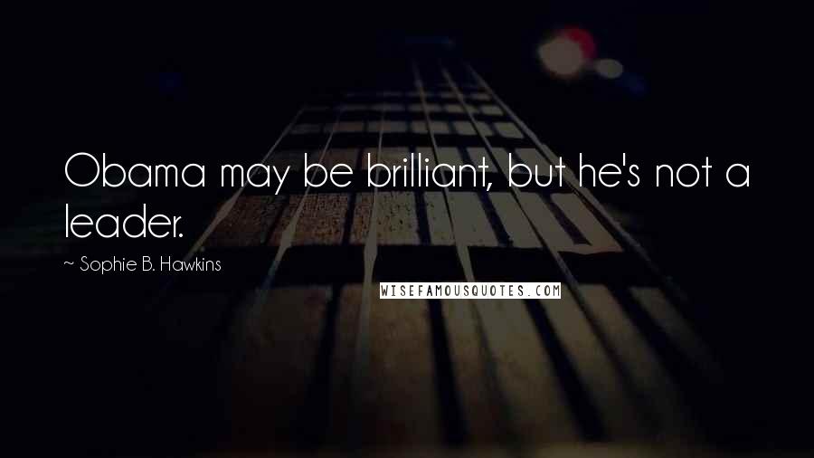 Sophie B. Hawkins Quotes: Obama may be brilliant, but he's not a leader.