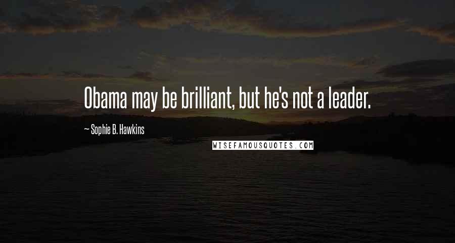 Sophie B. Hawkins Quotes: Obama may be brilliant, but he's not a leader.