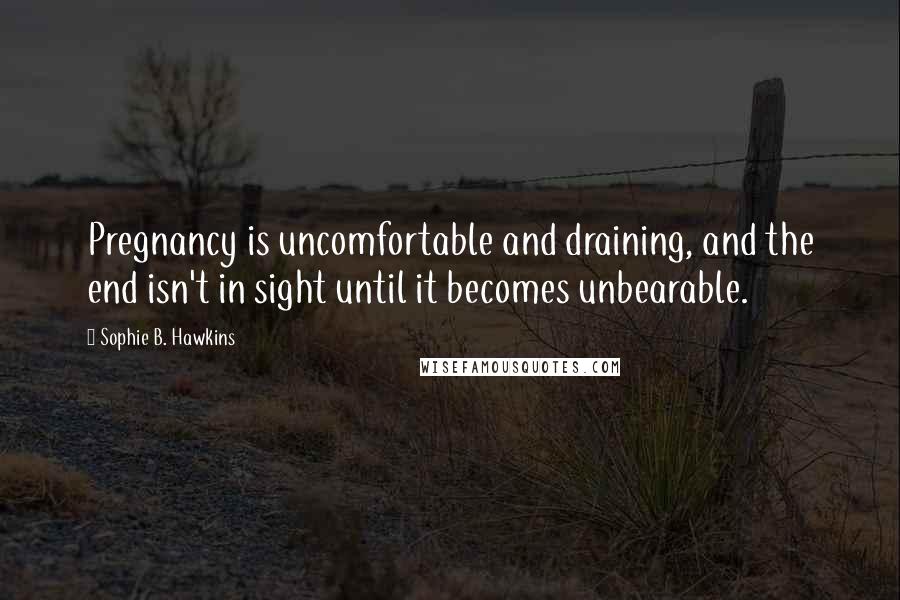 Sophie B. Hawkins Quotes: Pregnancy is uncomfortable and draining, and the end isn't in sight until it becomes unbearable.