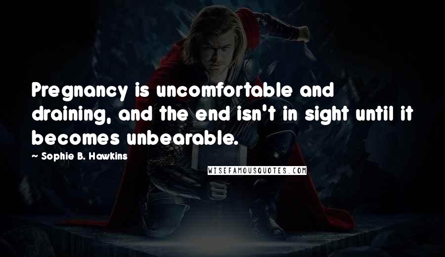 Sophie B. Hawkins Quotes: Pregnancy is uncomfortable and draining, and the end isn't in sight until it becomes unbearable.