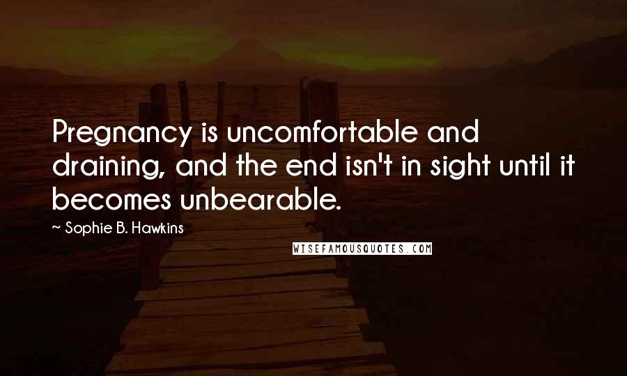 Sophie B. Hawkins Quotes: Pregnancy is uncomfortable and draining, and the end isn't in sight until it becomes unbearable.